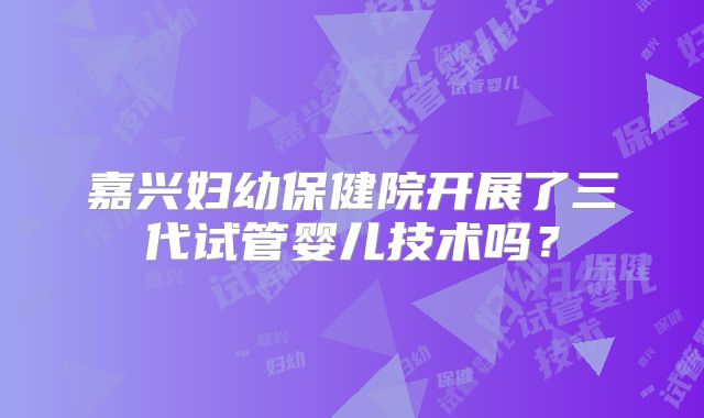 嘉兴妇幼保健院开展了三代试管婴儿技术吗？