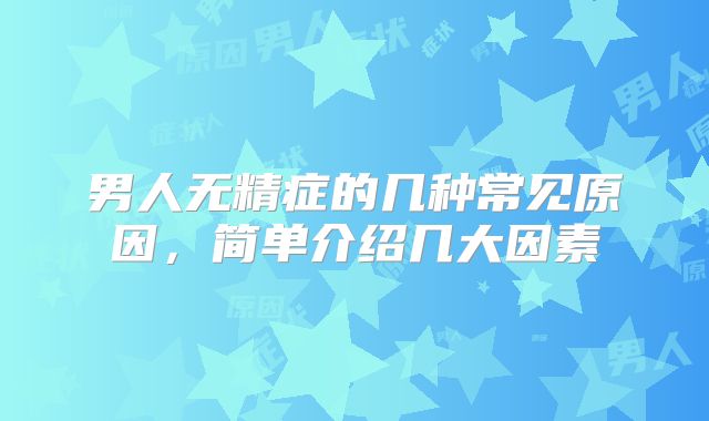男人无精症的几种常见原因，简单介绍几大因素