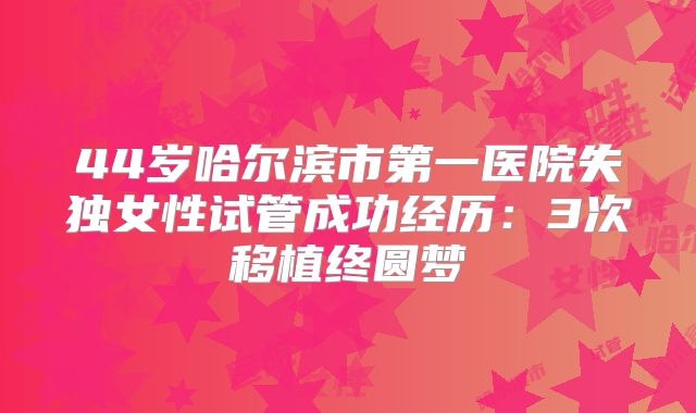 44岁哈尔滨市第一医院失独女性试管成功经历：3次移植终圆梦