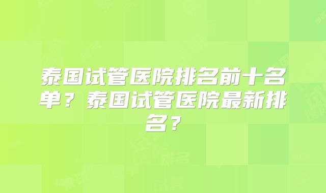 泰国试管医院排名前十名单？泰国试管医院最新排名？
