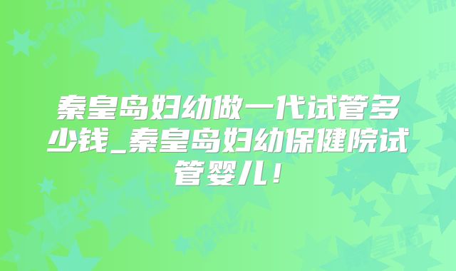 秦皇岛妇幼做一代试管多少钱_秦皇岛妇幼保健院试管婴儿!