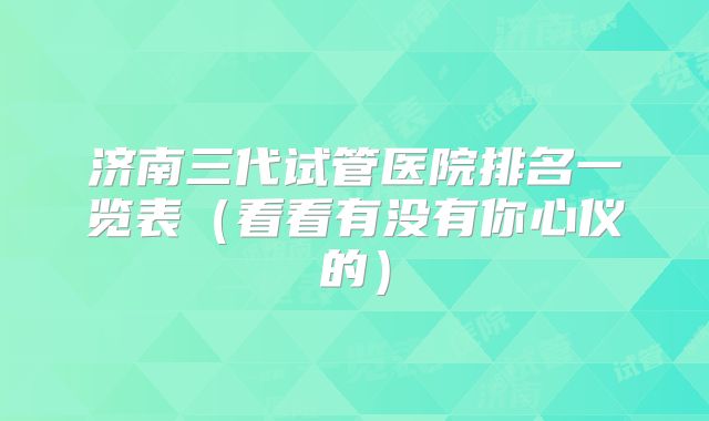 济南三代试管医院排名一览表(看看有没有你心仪的)