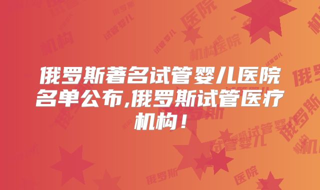 俄罗斯著名试管婴儿医院名单公布,俄罗斯试管医疗机构！