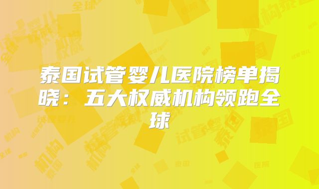 泰国试管婴儿医院榜单揭晓:五大权威机构领跑全球