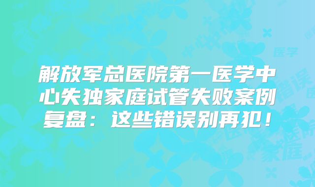 解放军总医院第一医学中心失独家庭试管失败案例复盘：这些错误别再犯！
