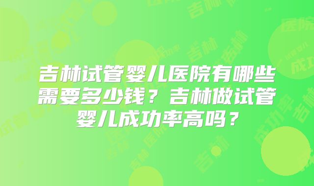吉林试管婴儿医院有哪些需要多少钱？吉林做试管婴儿成功率高吗？