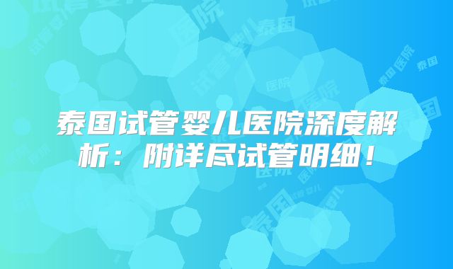 泰国试管婴儿医院深度解析：附详尽试管明细！