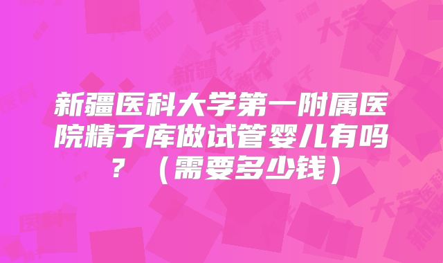 新疆医科大学第一附属医院精子库做试管婴儿有吗?(需要多少钱)