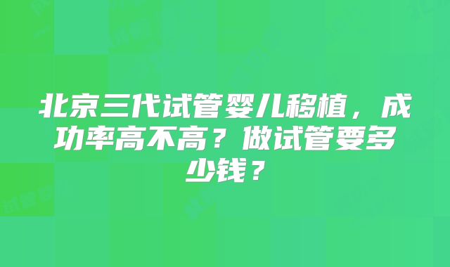 北京三代试管婴儿移植,成功率高不高?做试管要多少钱?