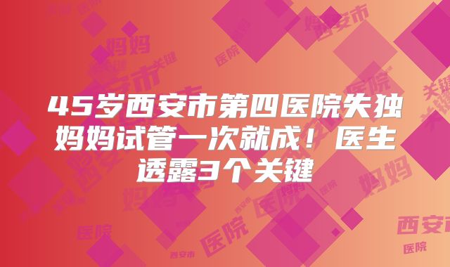 45岁西安市第四医院失独妈妈试管一次就成!医生透露3个关键