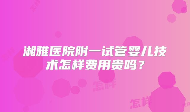 湘雅医院附一试管婴儿技术怎样费用贵吗？