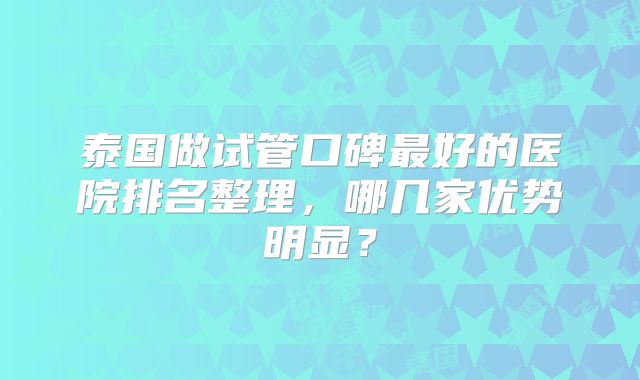 泰国做试管口碑最好的医院排名整理，哪几家优势明显？