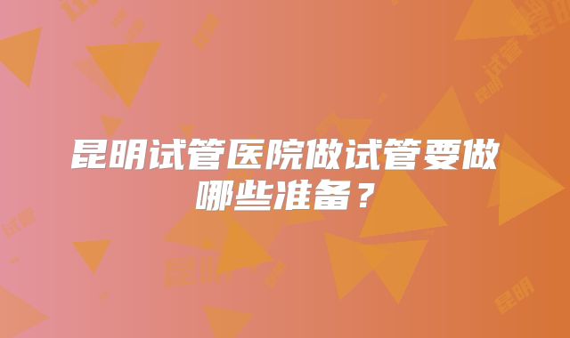昆明试管医院做试管要做哪些准备？