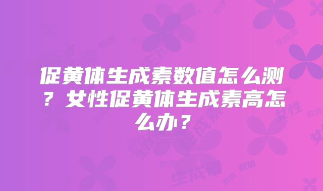 促黄体生成素数值怎么测？女性促黄体生成素高怎么办？