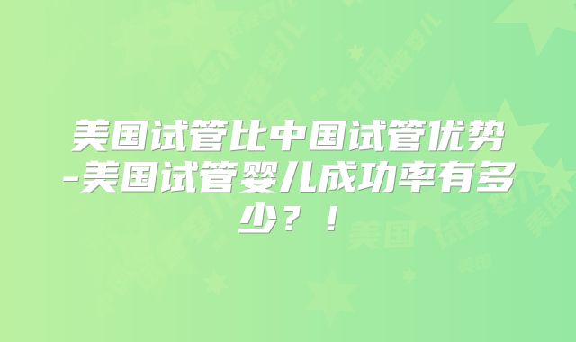美国试管比中国试管优势-美国试管婴儿成功率有多少？！