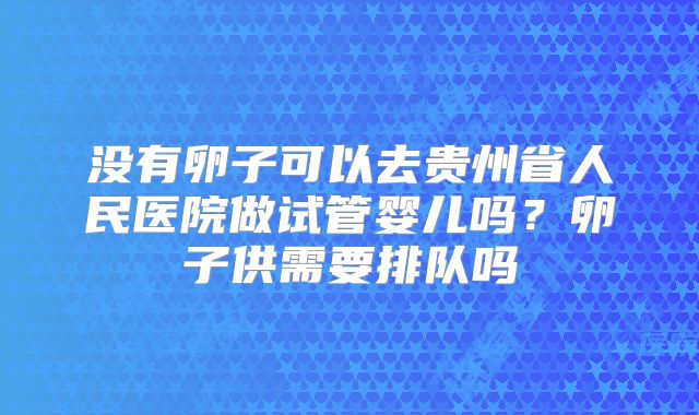 没有卵子可以去贵州省人民医院做试管婴儿吗？卵子供需要排队吗
