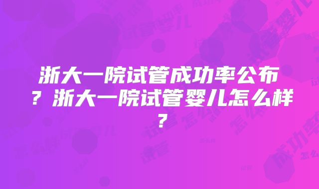 浙大一院试管成功率公布?浙大一院试管婴儿怎么样?
