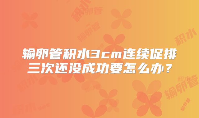 输卵管积水3cm连续促排三次还没成功要怎么办？