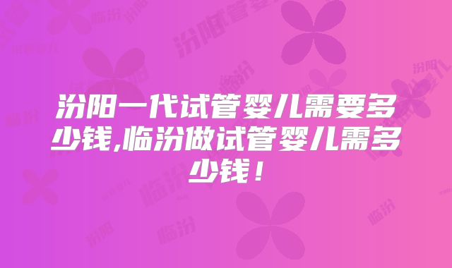 汾阳一代试管婴儿需要多少钱,临汾做试管婴儿需多少钱！
