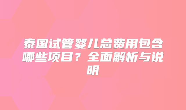 泰国试管婴儿总费用包含哪些项目？全面解析与说明