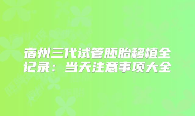 宿州三代试管胚胎移植全记录：当天注意事项大全