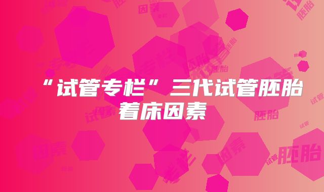 “试管专栏”三代试管胚胎着床因素