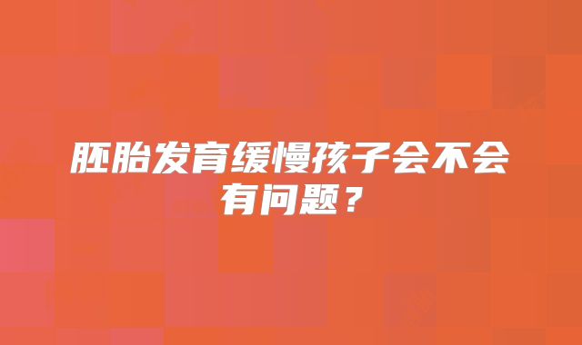 胚胎发育缓慢孩子会不会有问题?