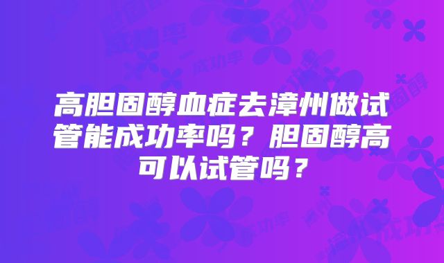 高胆固醇血症去漳州做试管能成功率吗？胆固醇高可以试管吗？