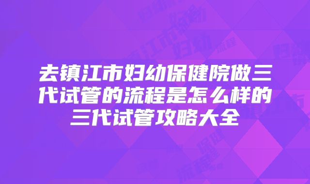 去镇江市妇幼保健院做三代试管的流程是怎么样的三代试管攻略大全