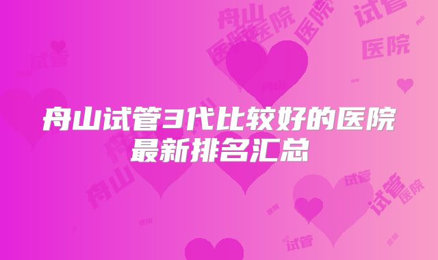 舟山试管3代比较好的医院最新排名汇总
