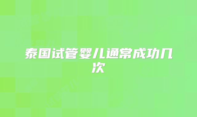 泰国试管婴儿通常成功几次