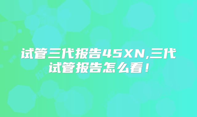 试管三代报告45XN,三代试管报告怎么看！