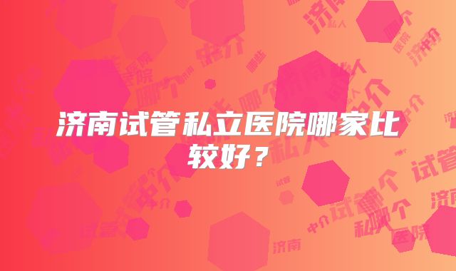济南试管私立医院哪家比较好？