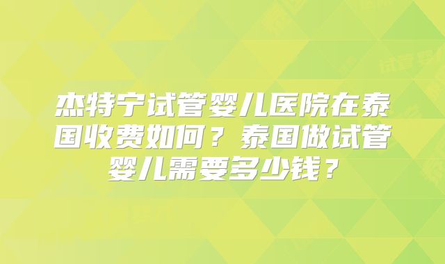 杰特宁试管婴儿医院在泰国收费如何？泰国做试管婴儿需要多少钱？