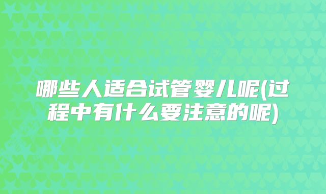 哪些人适合试管婴儿呢(过程中有什么要注意的呢)