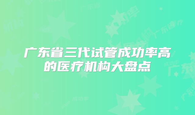 广东省三代试管成功率高的医疗机构大盘点