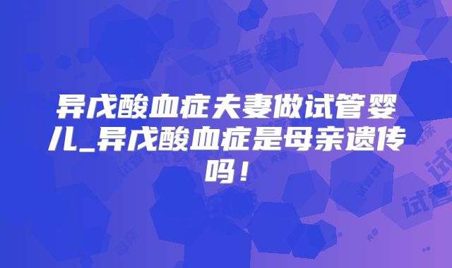 异戊酸血症夫妻做试管婴儿_异戊酸血症是母亲遗传吗！