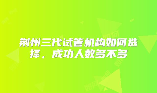 荆州三代试管机构如何选择，成功人数多不多
