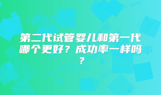 第二代试管婴儿和第一代哪个更好?成功率一样吗?