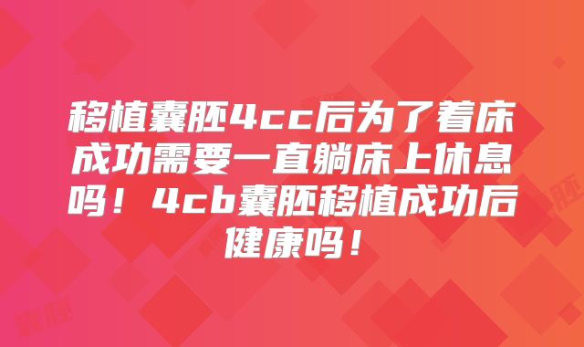 移植囊胚4cc后为了着床成功需要一直躺床上休息吗!4cb囊胚移植成功后健康吗!
