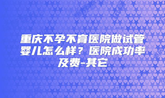 重庆不孕不育医院做试管婴儿怎么样？医院成功率及费-其它