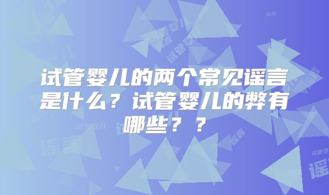 试管婴儿的两个常见谣言是什么?试管婴儿的弊有哪些??