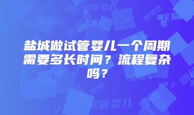 盐城做试管婴儿一个周期需要多长时间?流程复杂吗?