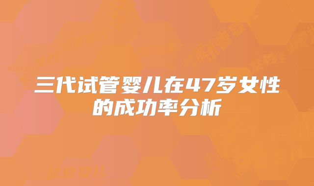 三代试管婴儿在47岁女性的成功率分析