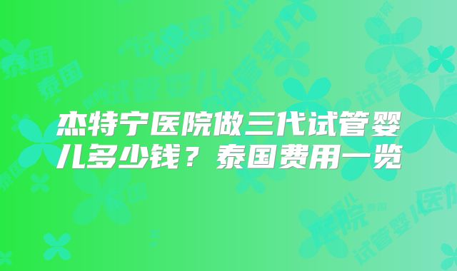 杰特宁医院做三代试管婴儿多少钱?泰国费用一览