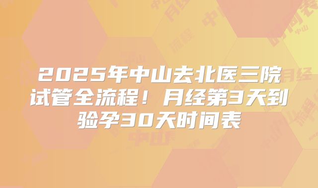 2025年中山去北医三院试管全流程!月经第3天到验孕30天时间表