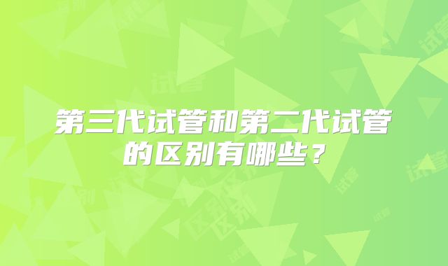 第三代试管和第二代试管的区别有哪些？