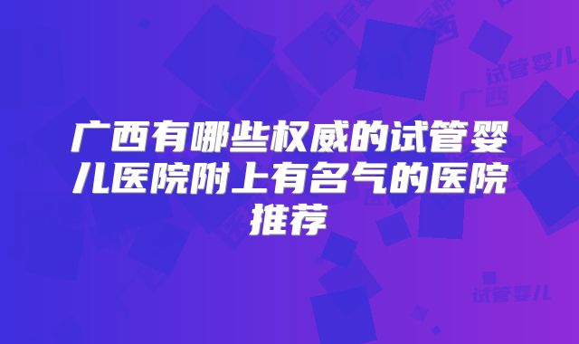 广西有哪些权威的试管婴儿医院附上有名气的医院推荐