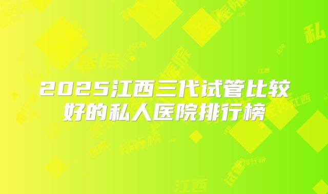 2025江西三代试管比较好的私人医院排行榜