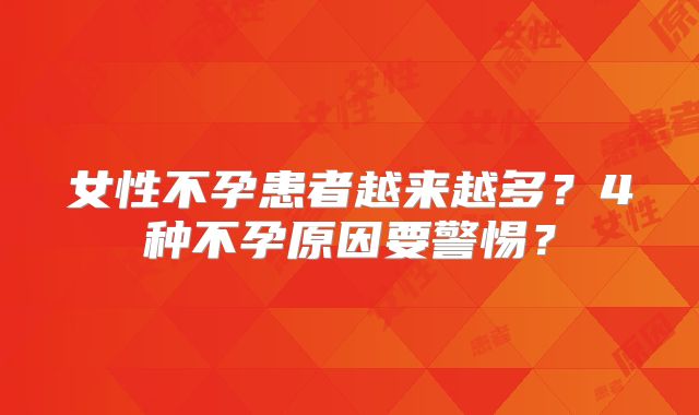 女性不孕患者越来越多？4种不孕原因要警惕？